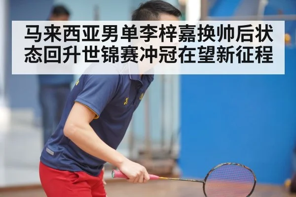 马来西亚男单李梓嘉换帅后状态回升世锦赛冲冠在望新征程