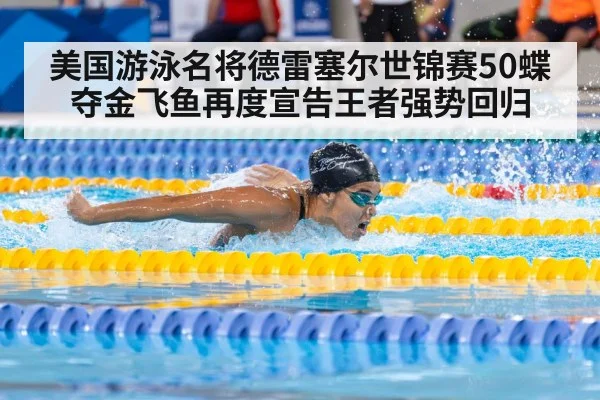 美国游泳名将德雷塞尔世锦赛50蝶夺金飞鱼再度宣告王者强势回归