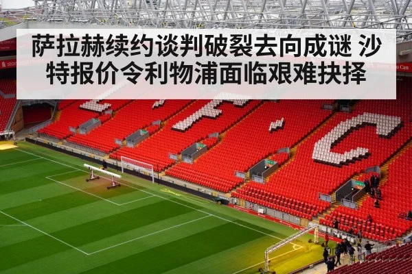 萨拉赫续约谈判破裂去向成谜 沙特报价令利物浦面临艰难抉择