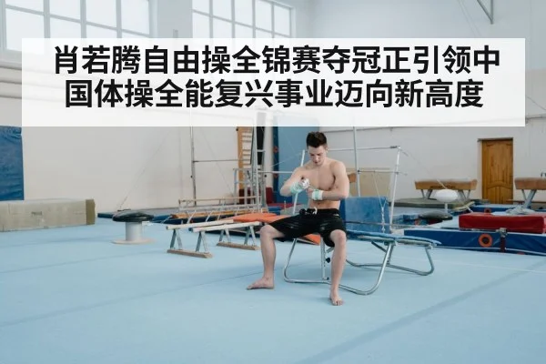 肖若腾自由操全锦赛夺冠正引领中国体操全能复兴事业迈向新高度