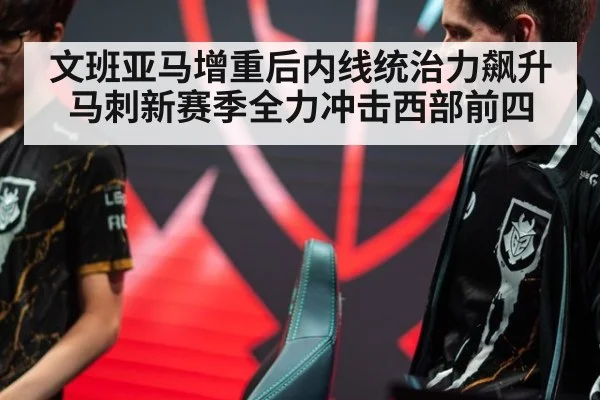 文班亚马增重后内线统治力飙升 马刺新赛季全力冲击西部前四