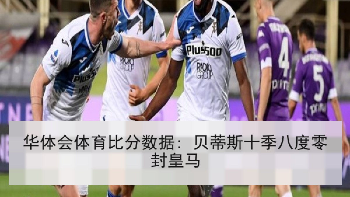 华体会体育比分数据: 贝蒂斯十季八度零封皇马 华体会体育比分数据: 贝蒂斯十季八度零封皇马
