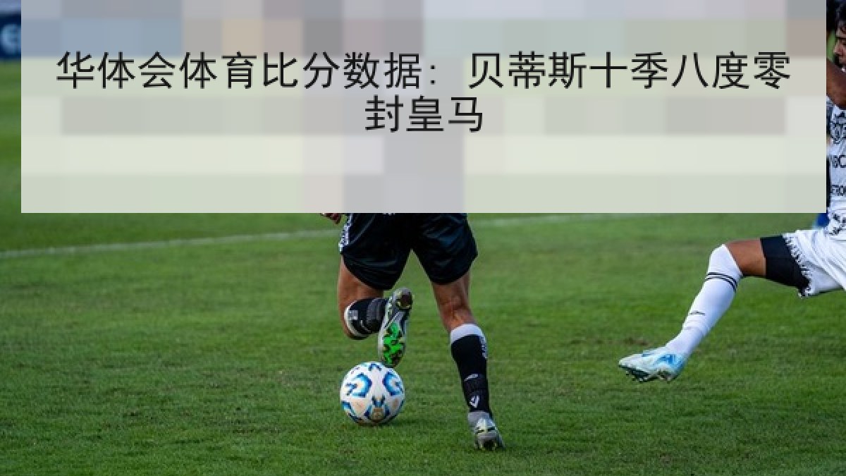 华体会体育比分数据: 贝蒂斯十季八度零封皇马