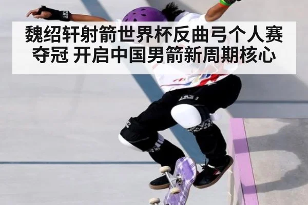 魏绍轩射箭世界杯反曲弓个人赛夺冠 开启中国男箭新周期核心